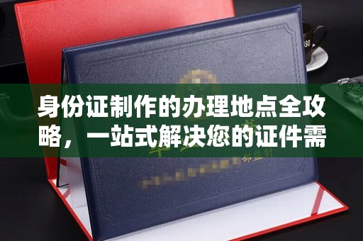于都身份证制作的办理地点全攻略，一站式解决您的证件需求