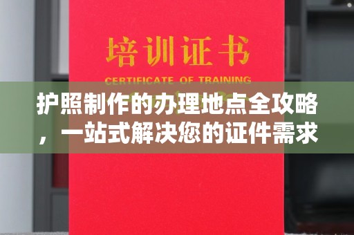 于都护照制作的办理地点全攻略，一站式解决您的证件需求